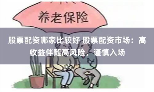 股票配资哪家比较好 股票配资市场：高收益伴随高风险，谨慎入场
