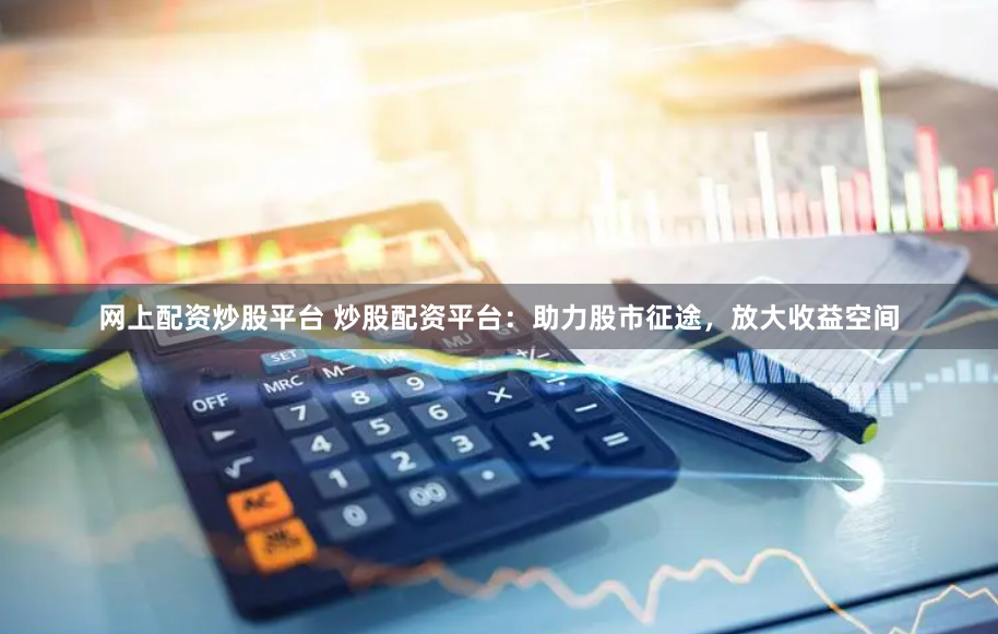 网上配资炒股平台 炒股配资平台：助力股市征途，放大收益空间