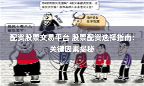 配资股票交易平台 股票配资选择指南：关键因素揭秘