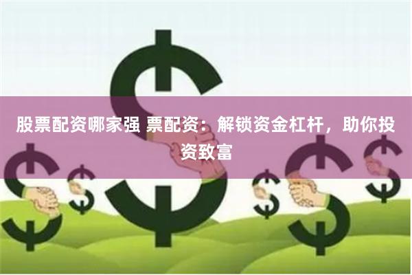 股票配资哪家强 票配资：解锁资金杠杆，助你投资致富