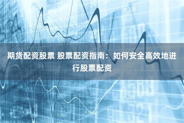 期货配资股票 股票配资指南：如何安全高效地进行股票配资