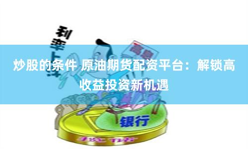炒股的条件 原油期货配资平台：解锁高收益投资新机遇