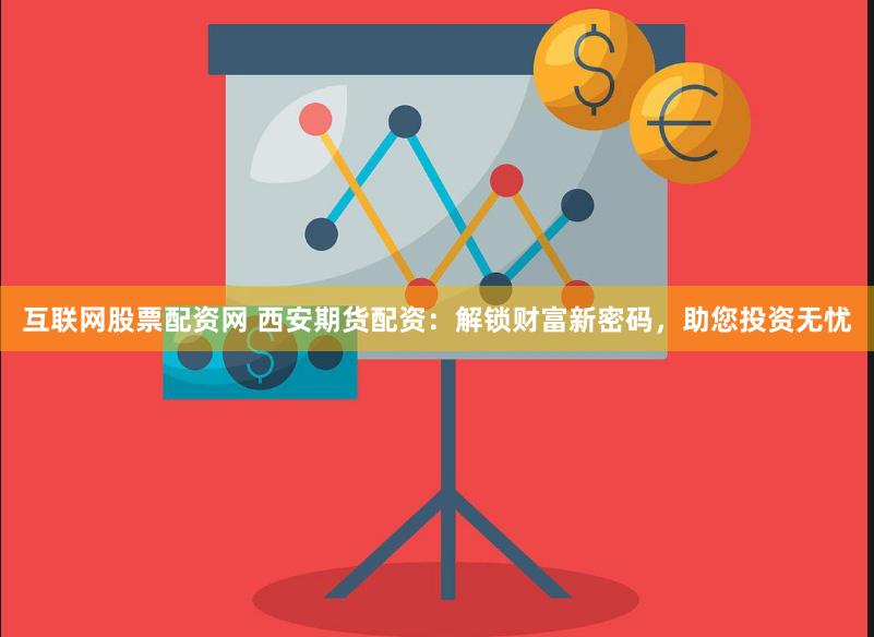 互联网股票配资网 西安期货配资：解锁财富新密码，助您投资无忧