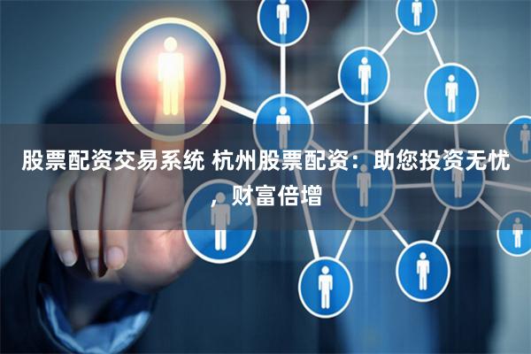 股票配资交易系统 杭州股票配资：助您投资无忧，财富倍增