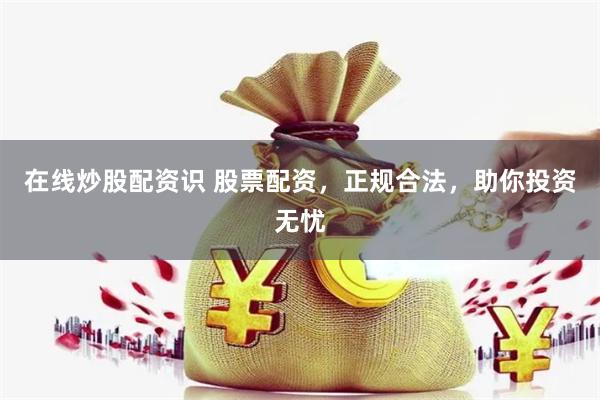 在线炒股配资识 股票配资，正规合法，助你投资无忧
