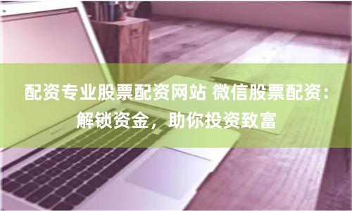 配资专业股票配资网站 微信股票配资：解锁资金，助你投资致富
