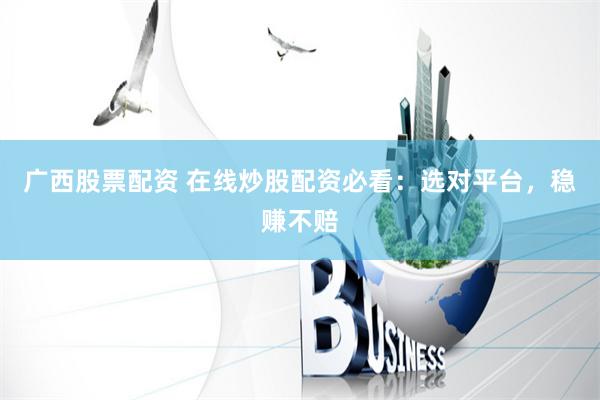 广西股票配资 在线炒股配资必看：选对平台，稳赚不赔
