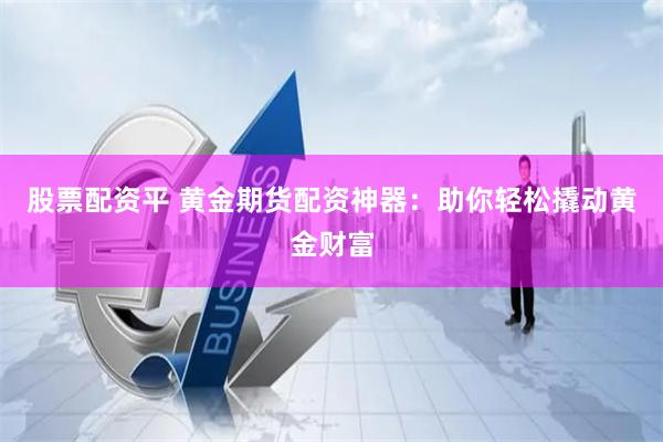 股票配资平 黄金期货配资神器：助你轻松撬动黄金财富