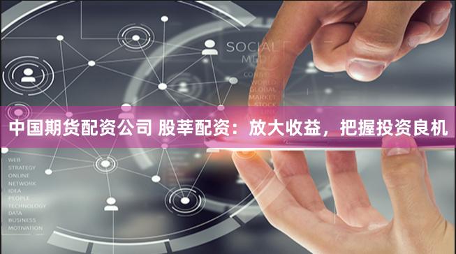中国期货配资公司 股莘配资：放大收益，把握投资良机