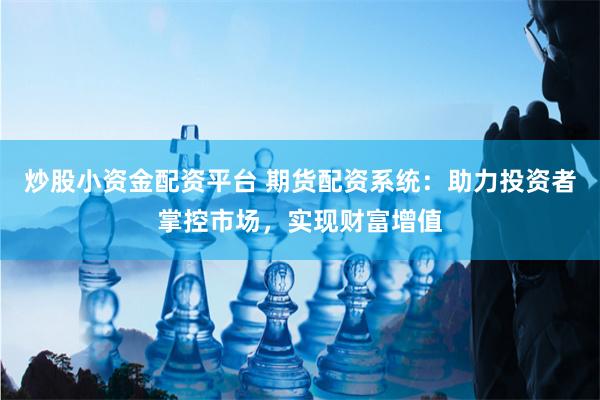 炒股小资金配资平台 期货配资系统：助力投资者掌控市场，实现财富增值