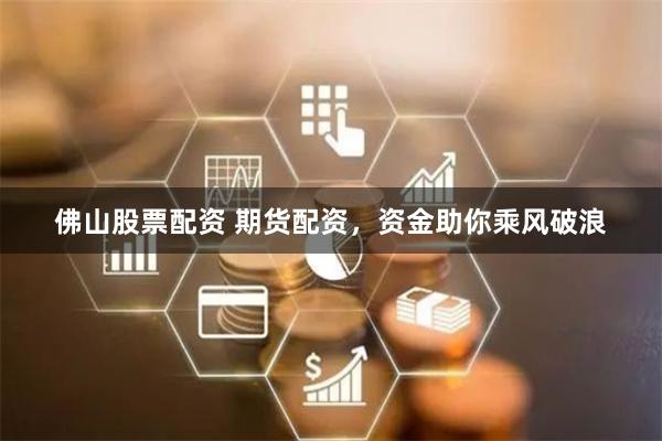 佛山股票配资 期货配资，资金助你乘风破浪