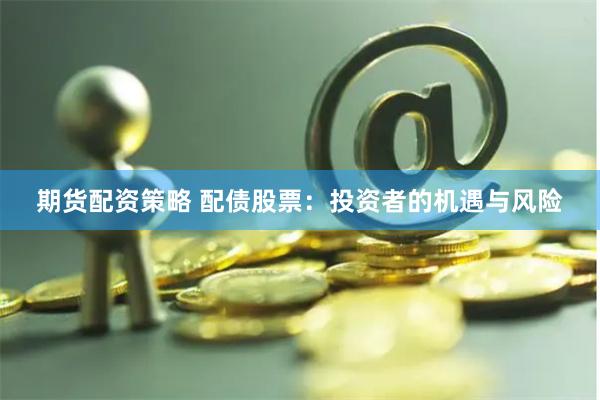 期货配资策略 配债股票：投资者的机遇与风险