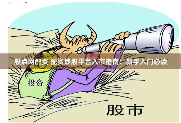股点网配资 配资炒股平台入市指南：新手入门必读