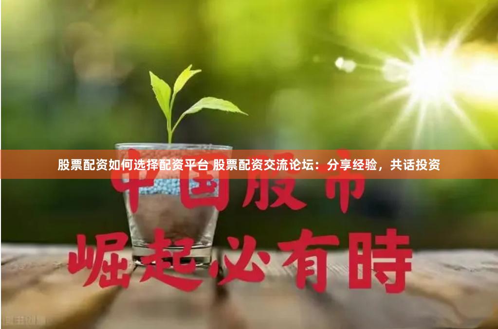 股票配资如何选择配资平台 股票配资交流论坛：分享经验，共话投资