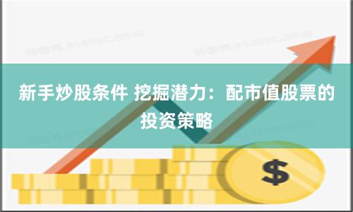 新手炒股条件 挖掘潜力：配市值股票的投资策略