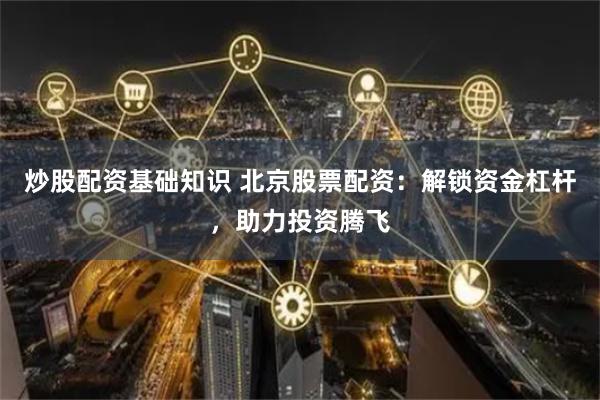 炒股配资基础知识 北京股票配资：解锁资金杠杆，助力投资腾飞