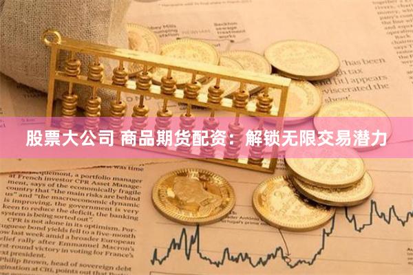 股票大公司 商品期货配资：解锁无限交易潜力