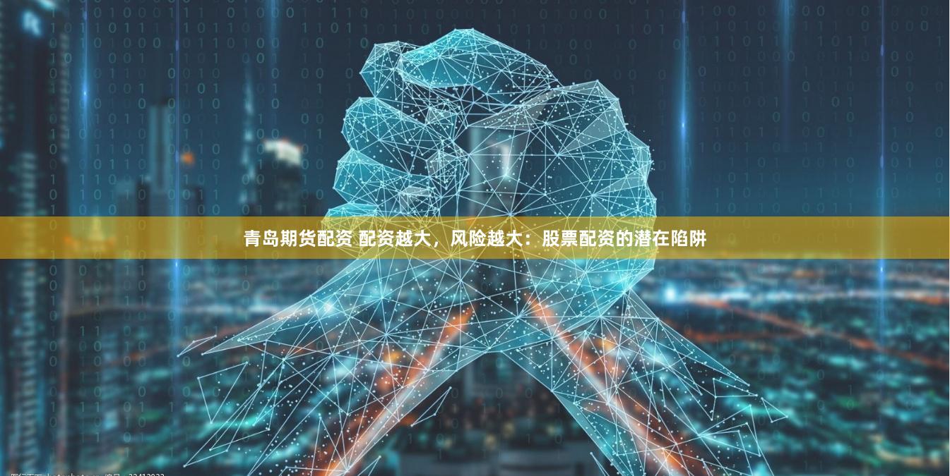 青岛期货配资 配资越大，风险越大：股票配资的潜在陷阱