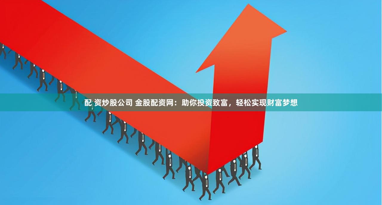 配 资炒股公司 金股配资网：助你投资致富，轻松实现财富梦想