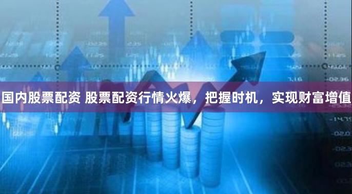 国内股票配资 股票配资行情火爆，把握时机，实现财富增值