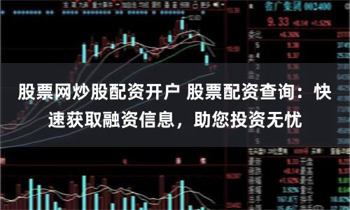 股票网炒股配资开户 股票配资查询：快速获取融资信息，助您投资无忧