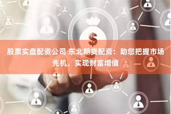 股票实盘配资公司 东北期货配资：助您把握市场先机，实现财富增值
