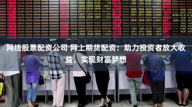 网络股票配资公司 网上期货配资：助力投资者放大收益，实现财富梦想