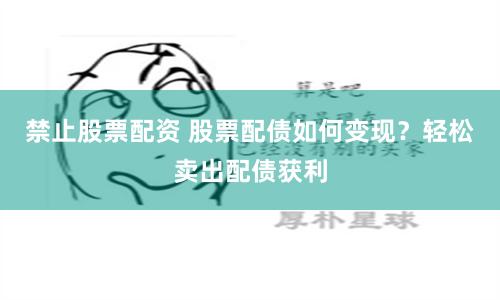 禁止股票配资 股票配债如何变现？轻松卖出配债获利