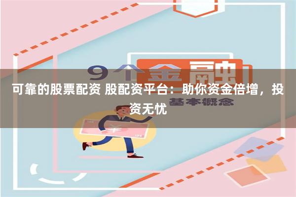 可靠的股票配资 股配资平台：助你资金倍增，投资无忧