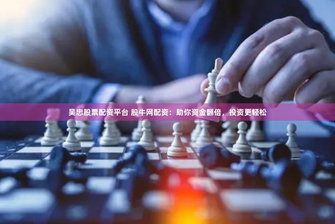 吴忠股票配资平台 股牛网配资：助你资金翻倍，投资更轻松