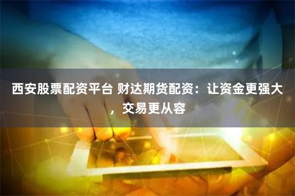 西安股票配资平台 财达期货配资：让资金更强大，交易更从容