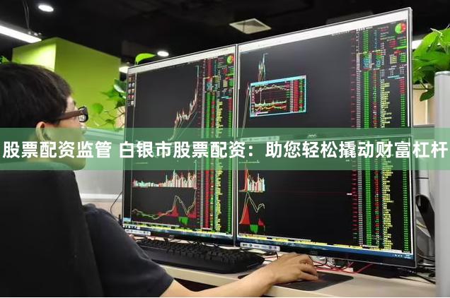 股票配资监管 白银市股票配资：助您轻松撬动财富杠杆