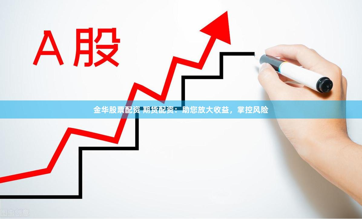 金华股票配资 期货配资：助您放大收益，掌控风险