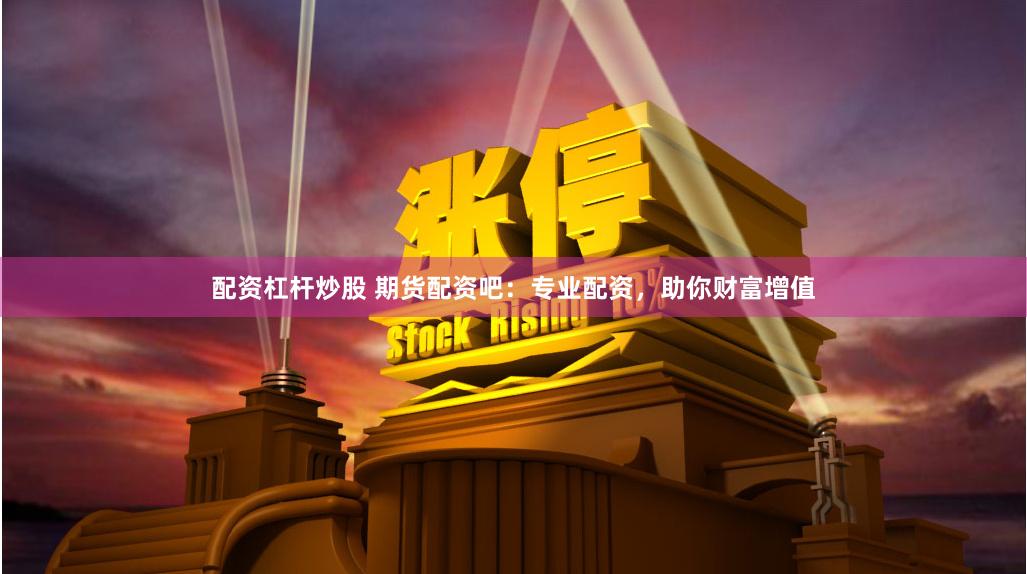 配资杠杆炒股 期货配资吧：专业配资，助你财富增值