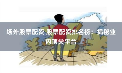 场外股票配资 股票配资排名榜：揭秘业内顶尖平台