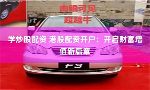 学炒股配资 港股配资开户：开启财富增值新篇章