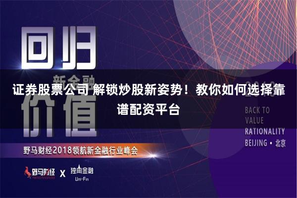 证券股票公司 解锁炒股新姿势！教你如何选择靠谱配资平台