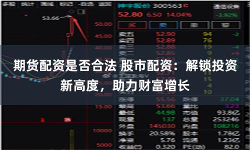 期货配资是否合法 股市配资：解锁投资新高度，助力财富增长