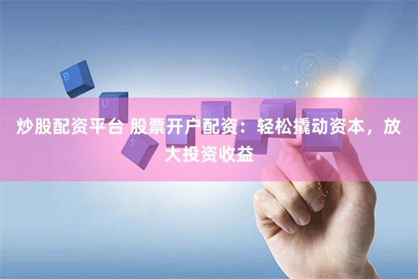 炒股配资平台 股票开户配资：轻松撬动资本，放大投资收益