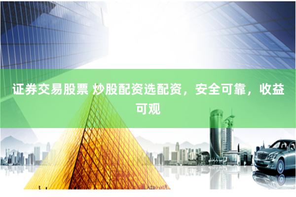 证券交易股票 炒股配资选配资，安全可靠，收益可观