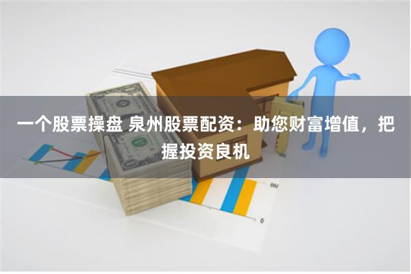 一个股票操盘 泉州股票配资：助您财富增值，把握投资良机