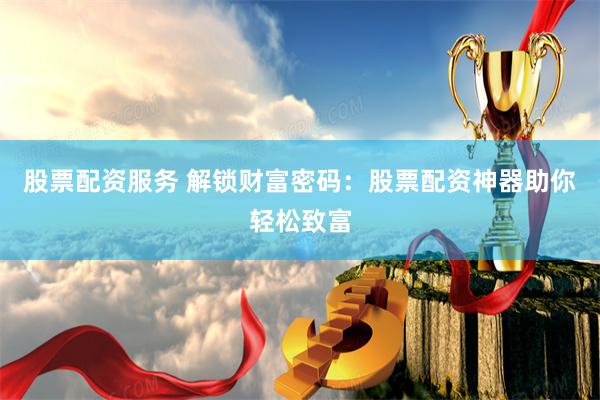股票配资服务 解锁财富密码：股票配资神器助你轻松致富