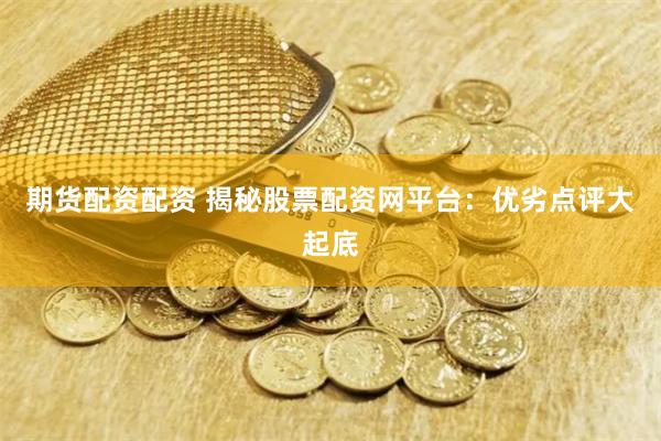 期货配资配资 揭秘股票配资网平台：优劣点评大起底