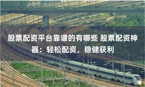 股票配资平台靠谱的有哪些 股票配资神器：轻松配资，稳健获利