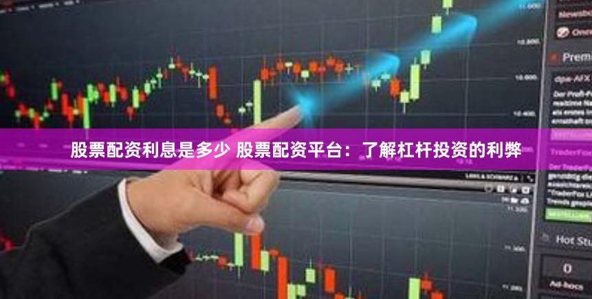 股票配资利息是多少 股票配资平台：了解杠杆投资的利弊
