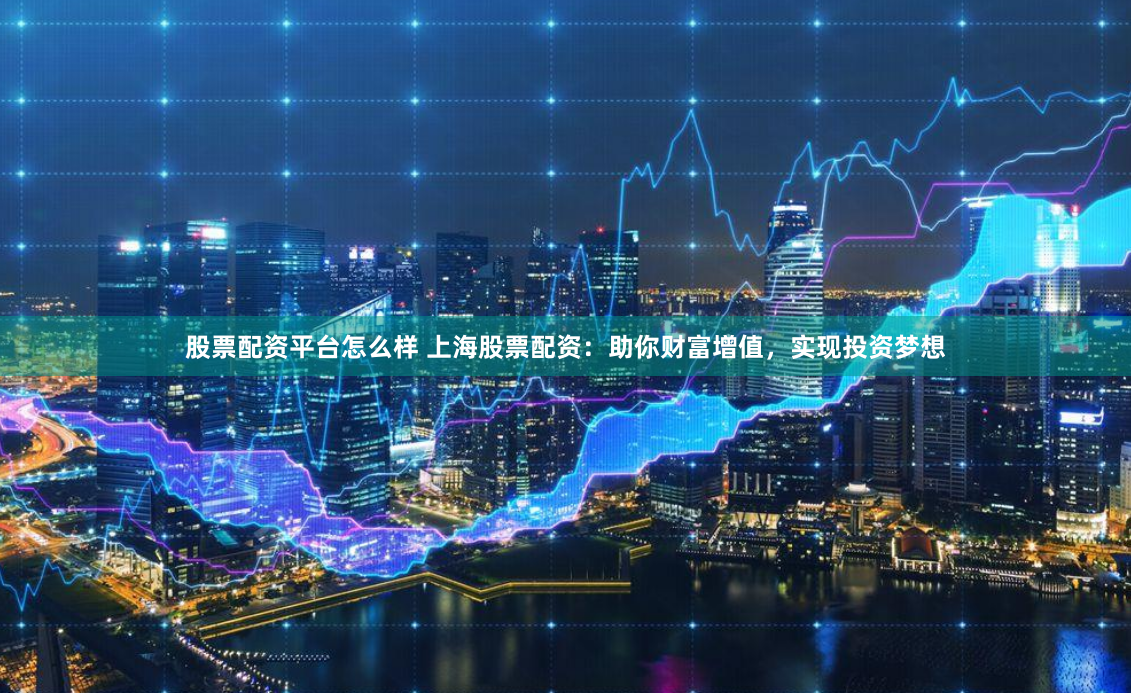 股票配资平台怎么样 上海股票配资：助你财富增值，实现投资梦想