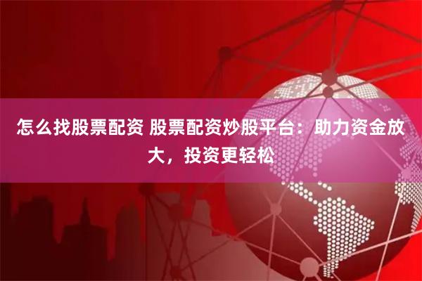 怎么找股票配资 股票配资炒股平台：助力资金放大，投资更轻松