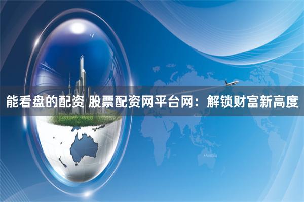 能看盘的配资 股票配资网平台网：解锁财富新高度
