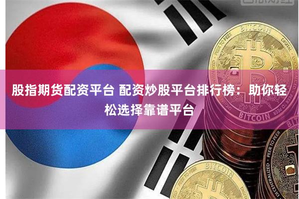 股指期货配资平台 配资炒股平台排行榜：助你轻松选择靠谱平台
