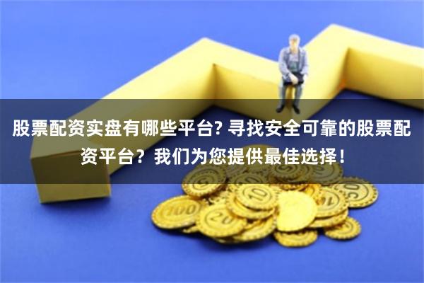 股票配资实盘有哪些平台? 寻找安全可靠的股票配资平台？我们为您提供最佳选择！